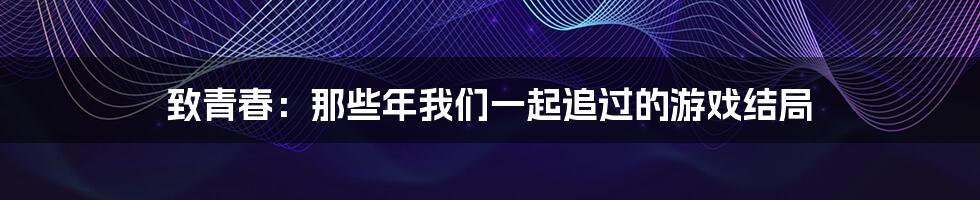 致青春：那些年我们一起追过的游戏结局