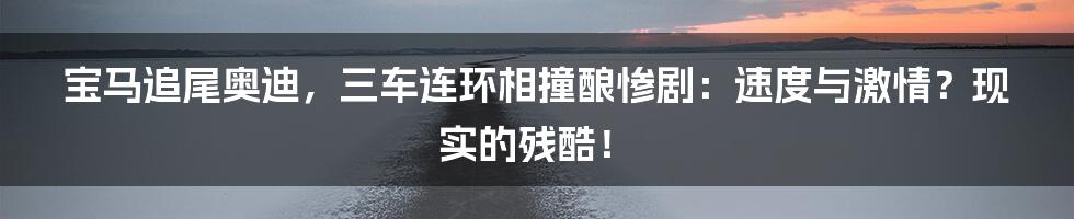 宝马追尾奥迪，三车连环相撞酿惨剧：速度与激情？现实的残酷！