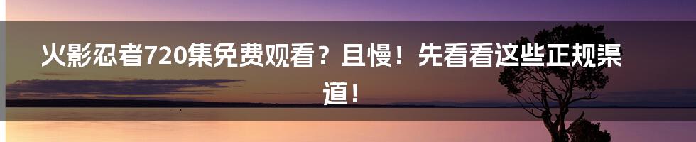 火影忍者720集免费观看？且慢！先看看这些正规渠道！