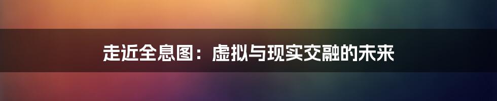 走近全息图：虚拟与现实交融的未来