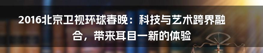 2016北京卫视环球春晚：科技与艺术跨界融合，带来耳目一新的体验