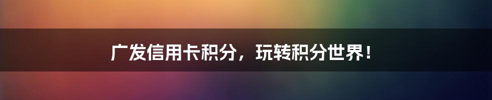 广发信用卡积分，玩转积分世界！