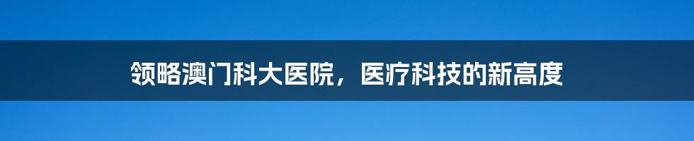 领略澳门科大医院，医疗科技的新高度