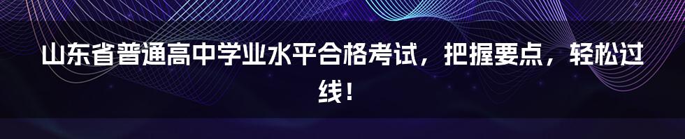 山东省普通高中学业水平合格考试，把握要点，轻松过线！