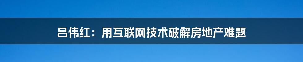 吕伟红：用互联网技术破解房地产难题