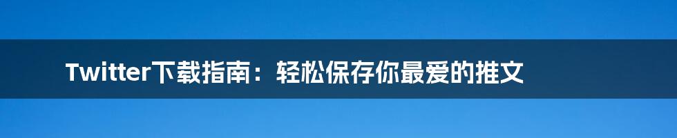 Twitter下载指南：轻松保存你最爱的推文