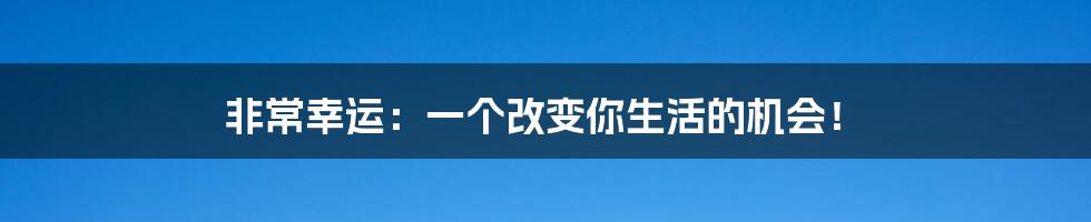 非常幸运：一个改变你生活的机会！