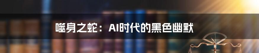 噬身之蛇：AI时代的黑色幽默