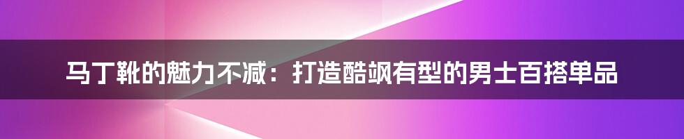 马丁靴的魅力不减：打造酷飒有型的男士百搭单品