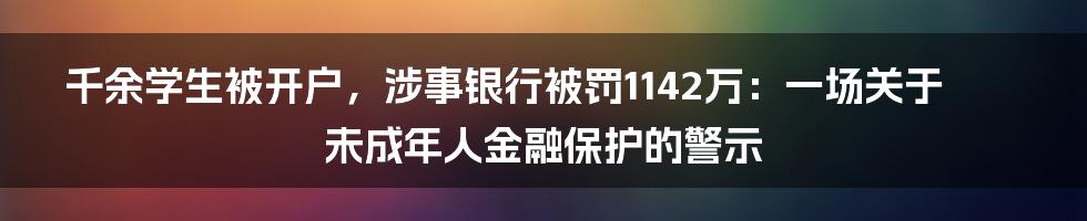 千余学生被开户，涉事银行被罚1142万：一场关于未成年人金融保护的警示