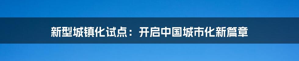 新型城镇化试点：开启中国城市化新篇章