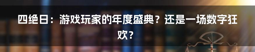 四绝日：游戏玩家的年度盛典？还是一场数字狂欢？