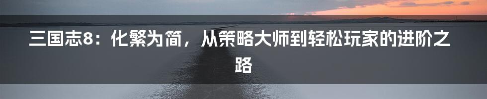 三国志8：化繁为简，从策略大师到轻松玩家的进阶之路