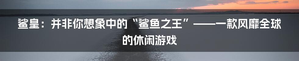 鲨皇：并非你想象中的“鲨鱼之王”——一款风靡全球的休闲游戏