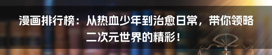 漫画排行榜：从热血少年到治愈日常，带你领略二次元世界的精彩！