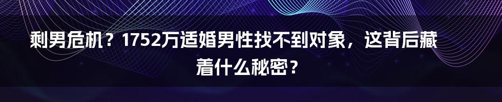 剩男危机？1752万适婚男性找不到对象，这背后藏着什么秘密？