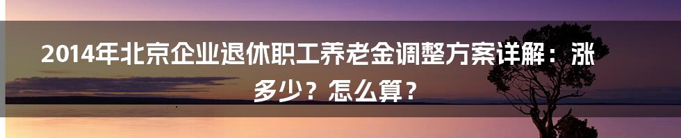 2014年北京企业退休职工养老金调整方案详解：涨多少？怎么算？