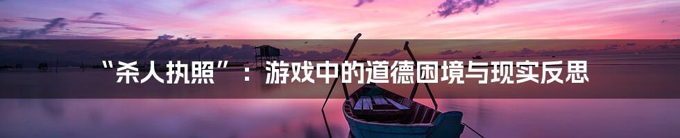 “杀人执照”：游戏中的道德困境与现实反思