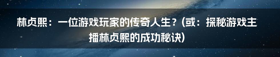 林贞熙：一位游戏玩家的传奇人生？(或：探秘游戏主播林贞熙的成功秘诀)