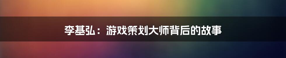 李基弘：游戏策划大师背后的故事