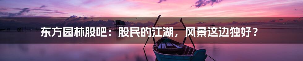 东方园林股吧：股民的江湖，风景这边独好？