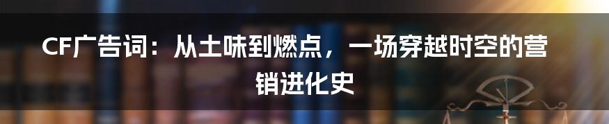 CF广告词：从土味到燃点，一场穿越时空的营销进化史