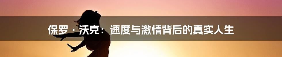 保罗·沃克：速度与激情背后的真实人生