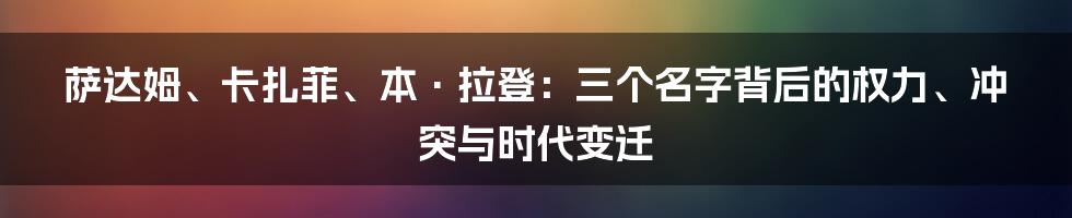 萨达姆、卡扎菲、本·拉登：三个名字背后的权力、冲突与时代变迁