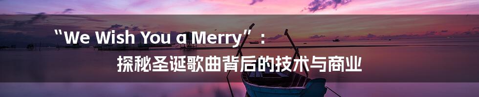 “We Wish You a Merry”: 探秘圣诞歌曲背后的技术与商业