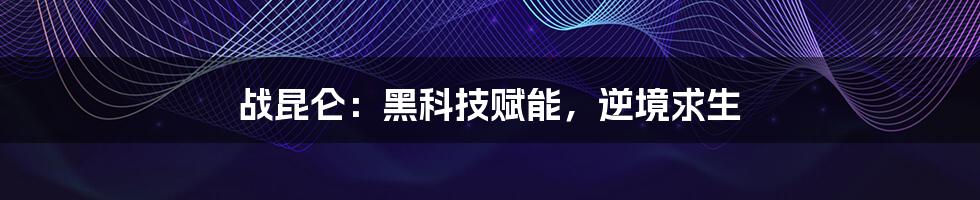 战昆仑：黑科技赋能，逆境求生