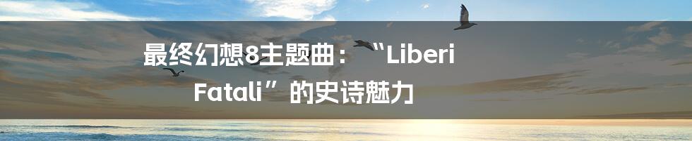 最终幻想8主题曲：“Liberi Fatali”的史诗魅力