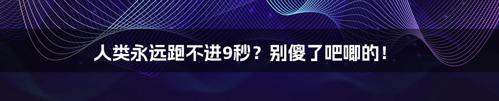 人类永远跑不进9秒？别傻了吧唧的！