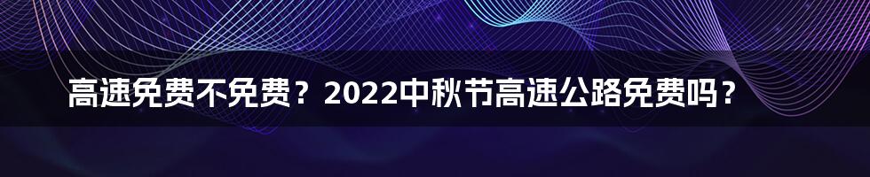 高速免费不免费？2022中秋节高速公路免费吗？