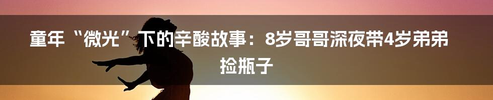 童年“微光”下的辛酸故事：8岁哥哥深夜带4岁弟弟捡瓶子