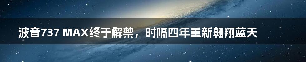 波音737 MAX终于解禁，时隔四年重新翱翔蓝天