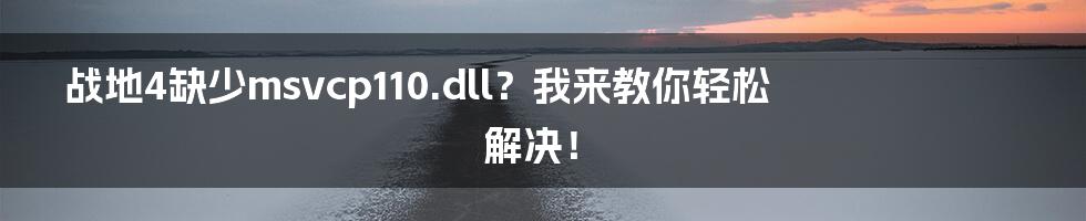 战地4缺少msvcp110.dll？我来教你轻松解决！