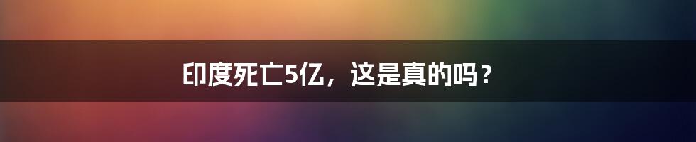 印度死亡5亿，这是真的吗？