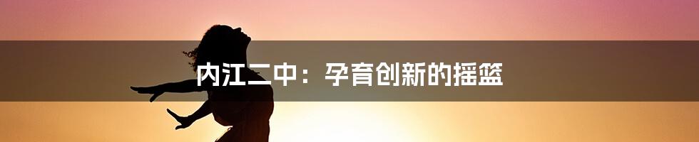 内江二中：孕育创新的摇篮