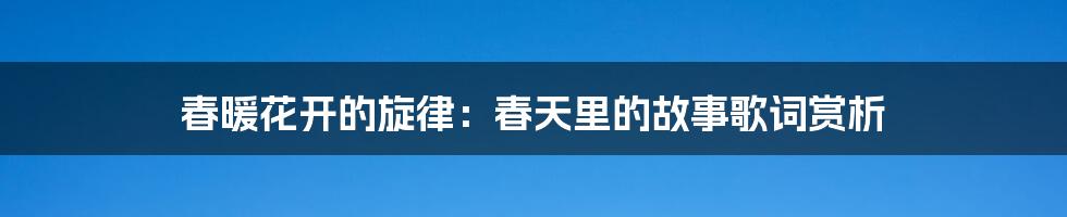 春暖花开的旋律：春天里的故事歌词赏析