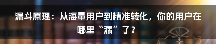 漏斗原理：从海量用户到精准转化，你的用户在哪里“漏”了？