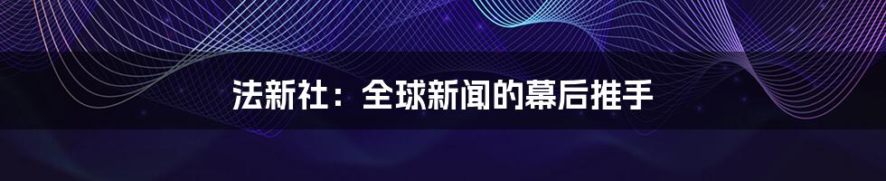 法新社：全球新闻的幕后推手