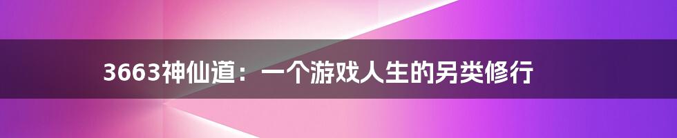 3663神仙道：一个游戏人生的另类修行