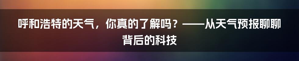 呼和浩特的天气，你真的了解吗？——从天气预报聊聊背后的科技