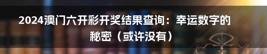 2024澳门六开彩开奖结果查询：幸运数字的秘密（或许没有）