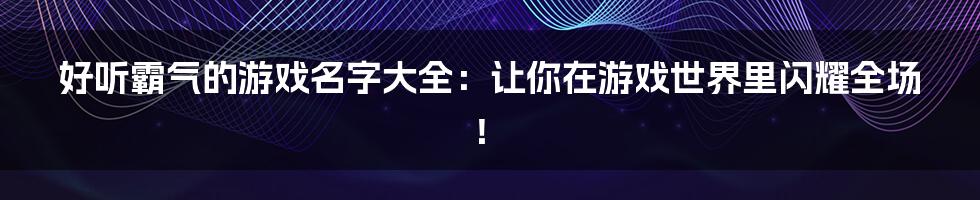 好听霸气的游戏名字大全：让你在游戏世界里闪耀全场！