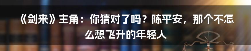 《剑来》主角：你猜对了吗？陈平安，那个不怎么想飞升的年轻人