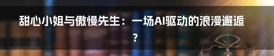 甜心小姐与傲慢先生：一场AI驱动的浪漫邂逅？