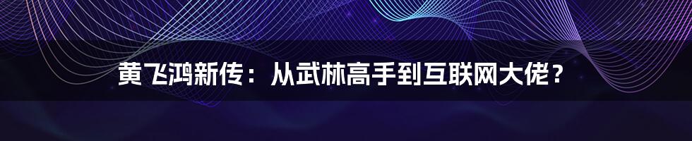 黄飞鸿新传：从武林高手到互联网大佬？