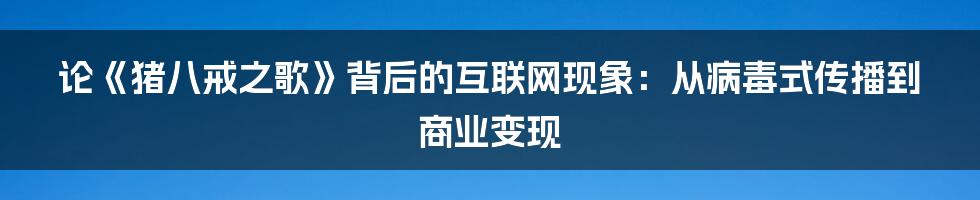 论《猪八戒之歌》背后的互联网现象：从病毒式传播到商业变现