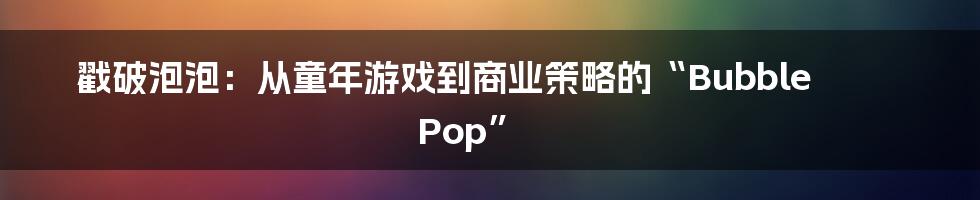 戳破泡泡：从童年游戏到商业策略的“Bubble Pop”